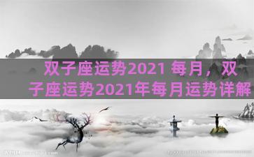 双子座运势2021 每月，双子座运势2021年每月运势详解